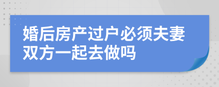 婚后房产过户必须夫妻双方一起去做吗