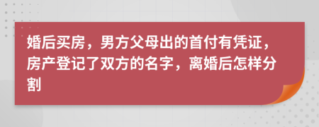 婚后买房，男方父母出的首付有凭证，房产登记了双方的名字，离婚后怎样分割