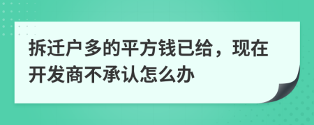 拆迁户多的平方钱已给，现在开发商不承认怎么办