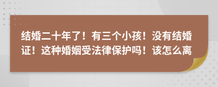 结婚二十年了！有三个小孩！没有结婚证！这种婚姻受法律保护吗！该怎么离