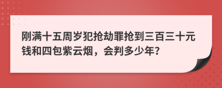 刚满十五周岁犯抢劫罪抢到三百三十元钱和四包紫云烟，会判多少年？