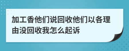 加工香他们说回收他们以各理由没回收我怎么起诉