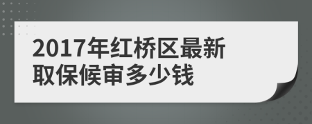 2017年红桥区最新取保候审多少钱