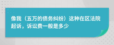 像我（五万的债务纠纷）这种在区法院起诉，诉讼费一般是多少
