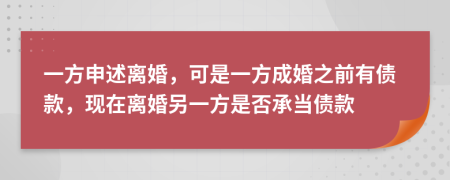 一方申述离婚，可是一方成婚之前有债款，现在离婚另一方是否承当债款