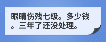 眼睛伤残七级。多少钱。三年了还没处理。