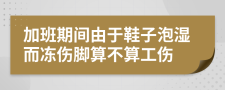 加班期间由于鞋子泡湿而冻伤脚算不算工伤