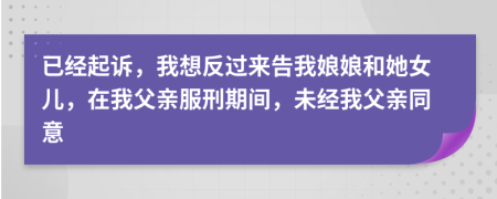 已经起诉，我想反过来告我娘娘和她女儿，在我父亲服刑期间，未经我父亲同意