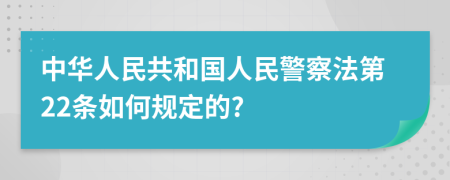中华人民共和国人民警察法第22条如何规定的?