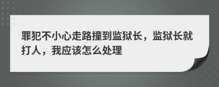 罪犯不小心走路撞到监狱长，监狱长就打人，我应该怎么处理