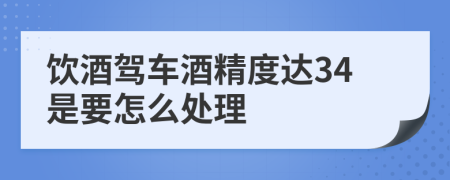 饮酒驾车酒精度达34是要怎么处理