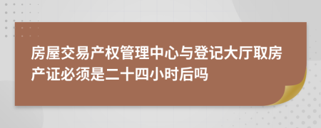 房屋交易产权管理中心与登记大厅取房产证必须是二十四小时后吗