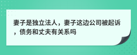 妻子是独立法人，妻子这边公司被起诉，债务和丈夫有关系吗