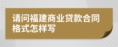 请问福建商业贷款合同格式怎样写