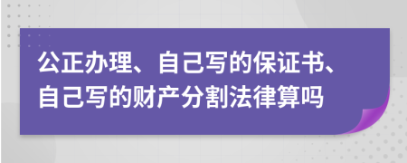 公正办理、自己写的保证书、自己写的财产分割法律算吗