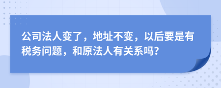 公司法人变了，地址不变，以后要是有税务问题，和原法人有关系吗？