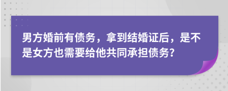 男方婚前有债务，拿到结婚证后，是不是女方也需要给他共同承担债务？