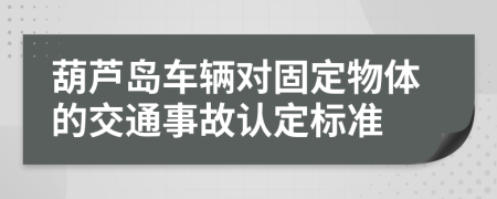 葫芦岛车辆对固定物体的交通事故认定标准