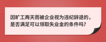 因旷工两天而被企业视为违纪辞退的，是否满足可以领取失业金的条件吗？