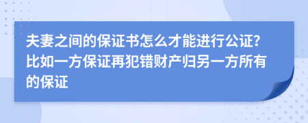 夫妻之间的保证书怎么才能进行公证？比如一方保证再犯错财产归另一方所有的保证
