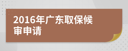 2016年广东取保候审申请