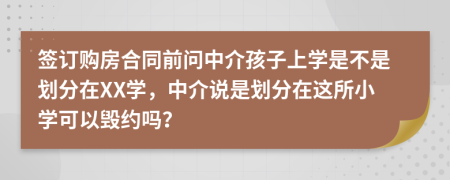 签订购房合同前问中介孩子上学是不是划分在XX学，中介说是划分在这所小学可以毁约吗？