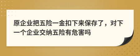 原企业把五险一金扣下来保存了，对下一个企业交纳五险有危害吗