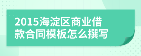 2015海淀区商业借款合同模板怎么撰写