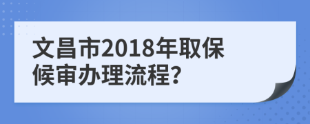 文昌市2018年取保候审办理流程？