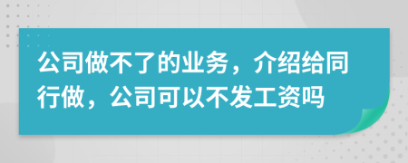 公司做不了的业务，介绍给同行做，公司可以不发工资吗