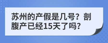 苏州的产假是几号？剖腹产已经15天了吗？