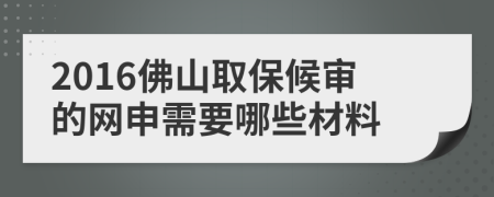 2016佛山取保候审的网申需要哪些材料