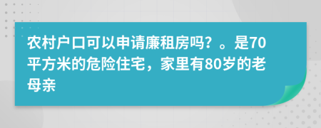 农村户口可以申请廉租房吗？。是70平方米的危险住宅，家里有80岁的老母亲