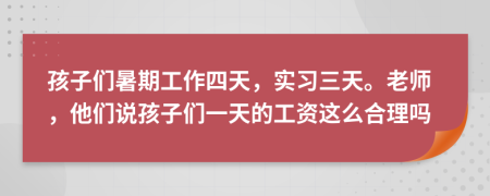 孩子们暑期工作四天，实习三天。老师，他们说孩子们一天的工资这么合理吗