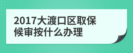 2017大渡口区取保候审按什么办理