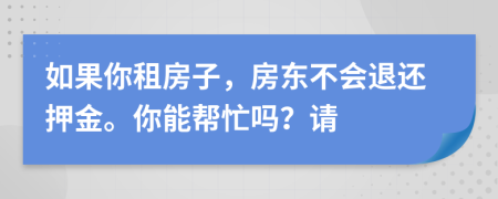 如果你租房子，房东不会退还押金。你能帮忙吗？请