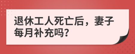 退休工人死亡后，妻子每月补充吗？