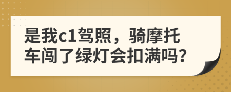 是我c1驾照，骑摩托车闯了绿灯会扣满吗？