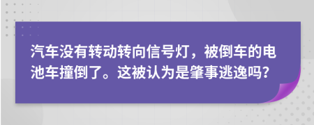 汽车没有转动转向信号灯，被倒车的电池车撞倒了。这被认为是肇事逃逸吗？