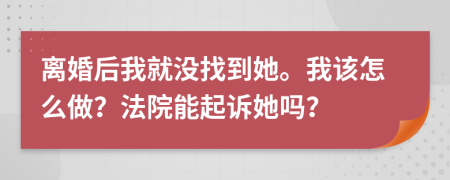 离婚后我就没找到她。我该怎么做？法院能起诉她吗？