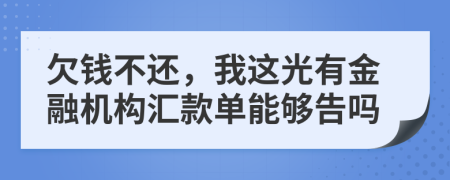 欠钱不还，我这光有金融机构汇款单能够告吗