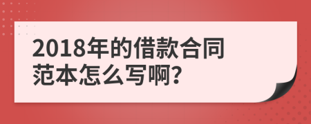 2018年的借款合同范本怎么写啊？