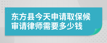 东方县今天申请取保候审请律师需要多少钱