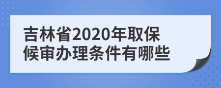 吉林省2020年取保候审办理条件有哪些