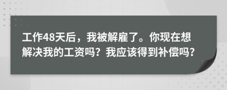 工作48天后，我被解雇了。你现在想解决我的工资吗？我应该得到补偿吗？