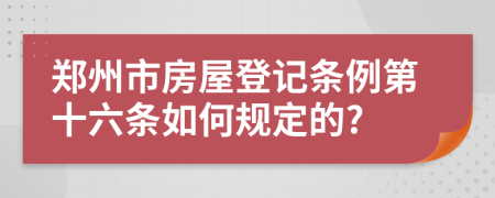 郑州市房屋登记条例第十六条如何规定的?