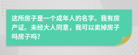 这所房子是一个成年人的名字。我有房产证。未经大人同意，我可以卖掉房子吗房子吗？