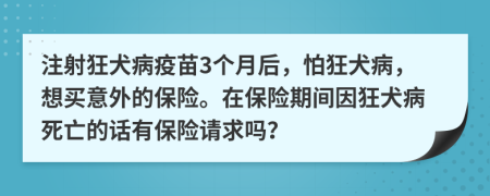 注射狂犬病疫苗3个月后，怕狂犬病，想买意外的保险。在保险期间因狂犬病死亡的话有保险请求吗？