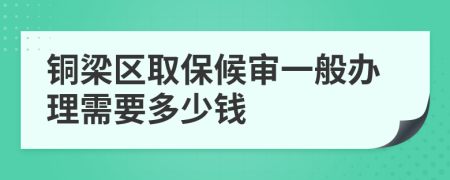 铜梁区取保候审一般办理需要多少钱