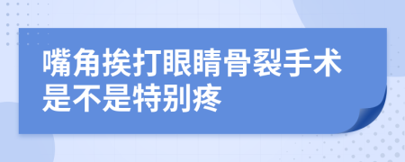 嘴角挨打眼睛骨裂手术是不是特别疼